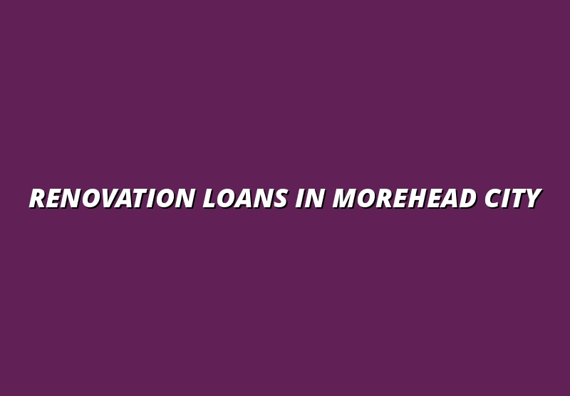 Renovation Loans in Morehead City